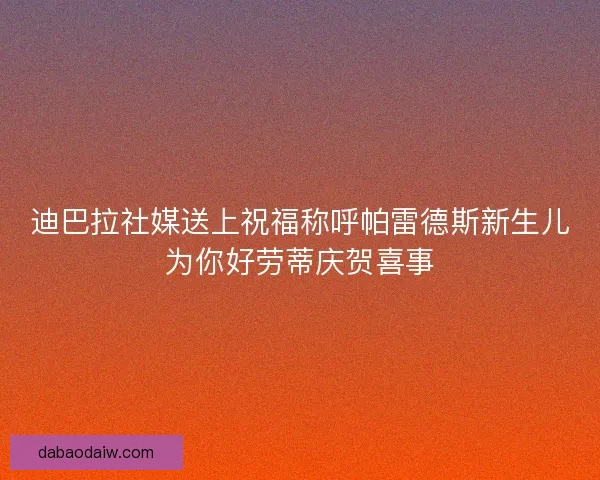迪巴拉社媒送上祝福称呼帕雷德斯新生儿为你好劳蒂庆贺喜事