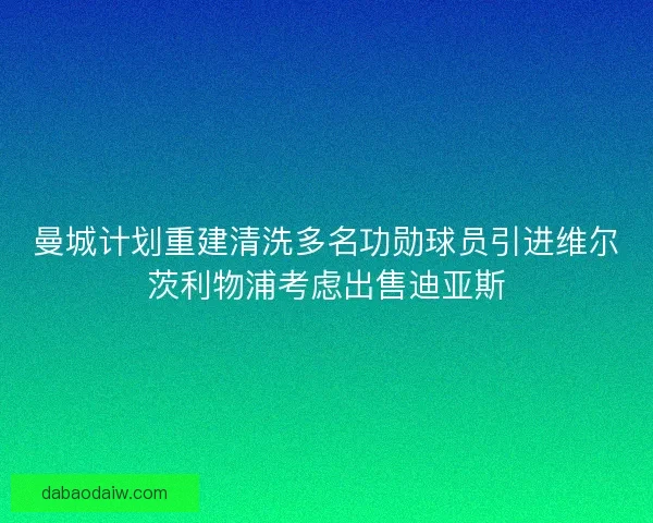 曼城计划重建清洗多名功勋球员引进维尔茨利物浦考虑出售迪亚斯
