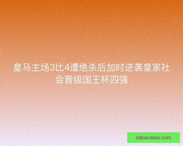 皇马主场3比4遭绝杀后加时逆袭皇家社会晋级国王杯四强