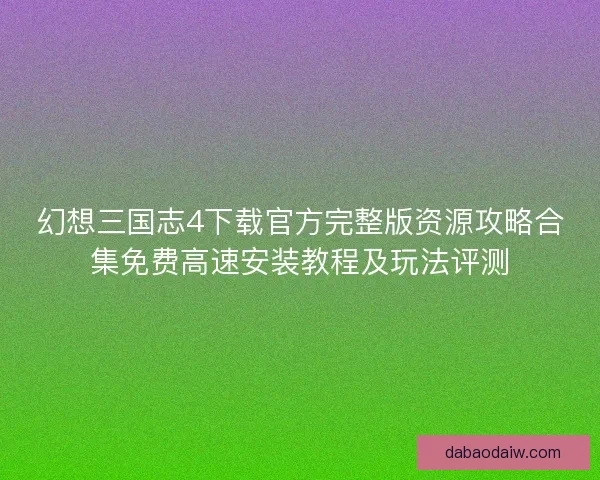 幻想三国志4下载官方完整版资源攻略合集免费高速安装教程及玩法评测