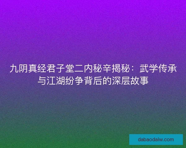 九阴真经君子堂二内秘辛揭秘：武学传承与江湖纷争背后的深层故事