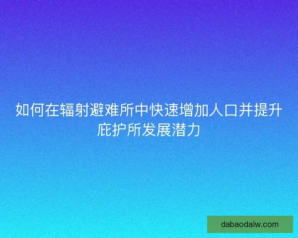 如何在辐射避难所中快速增加人口并提升庇护所发展潜力