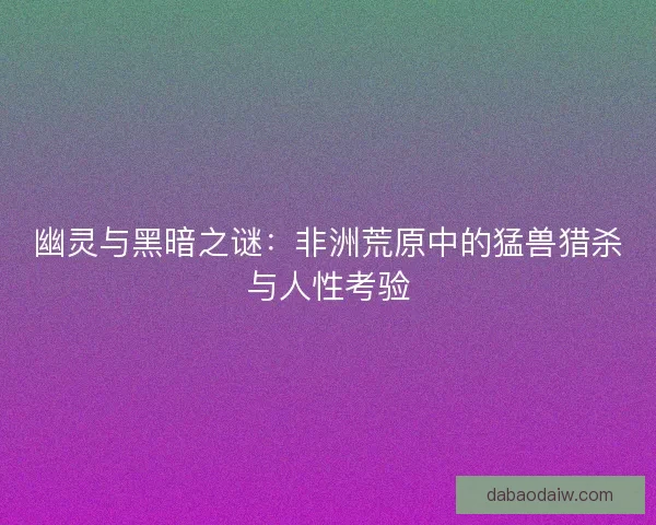 幽灵与黑暗之谜：非洲荒原中的猛兽猎杀与人性考验