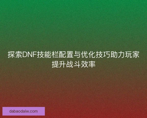 探索DNF技能栏配置与优化技巧助力玩家提升战斗效率