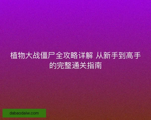 植物大战僵尸全攻略详解 从新手到高手的完整通关指南