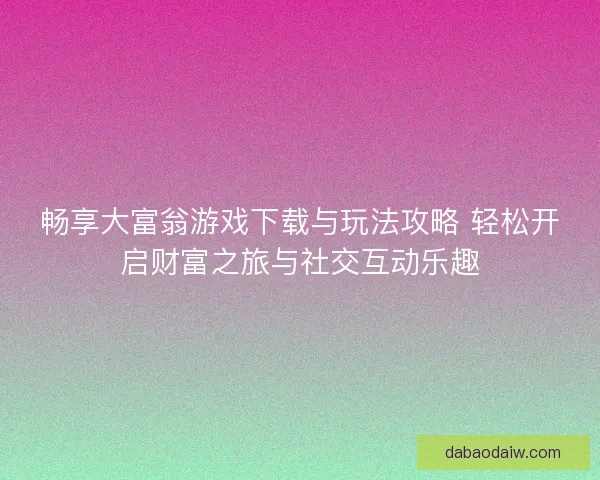 畅享大富翁游戏下载与玩法攻略 轻松开启财富之旅与社交互动乐趣