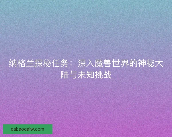 纳格兰探秘任务：深入魔兽世界的神秘大陆与未知挑战