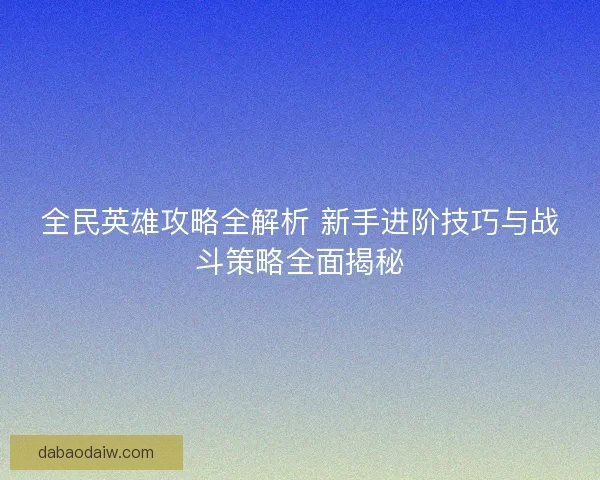 全民英雄攻略全解析 新手进阶技巧与战斗策略全面揭秘