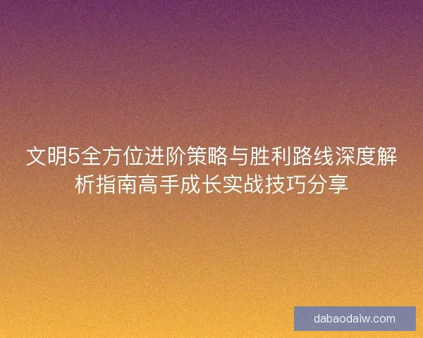 文明5全方位进阶策略与胜利路线深度解析指南高手成长实战技巧分享
