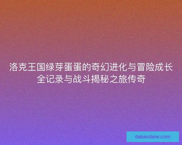 洛克王国绿芽蛋蛋的奇幻进化与冒险成长全记录与战斗揭秘之旅传奇