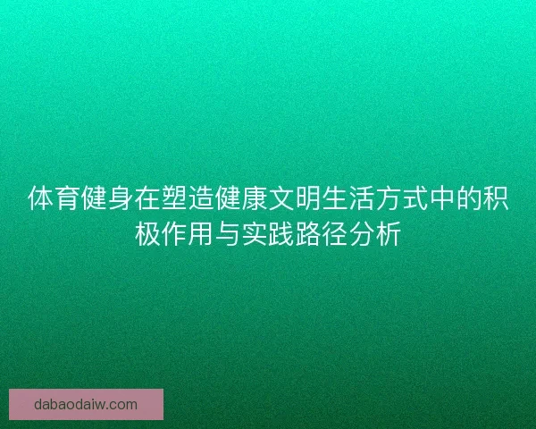 体育健身在塑造健康文明生活方式中的积极作用与实践路径分析