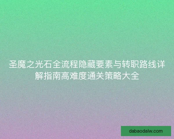 圣魔之光石全流程隐藏要素与转职路线详解指南高难度通关策略大全