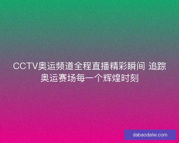 CCTV奥运频道全程直播精彩瞬间 追踪奥运赛场每一个辉煌时刻