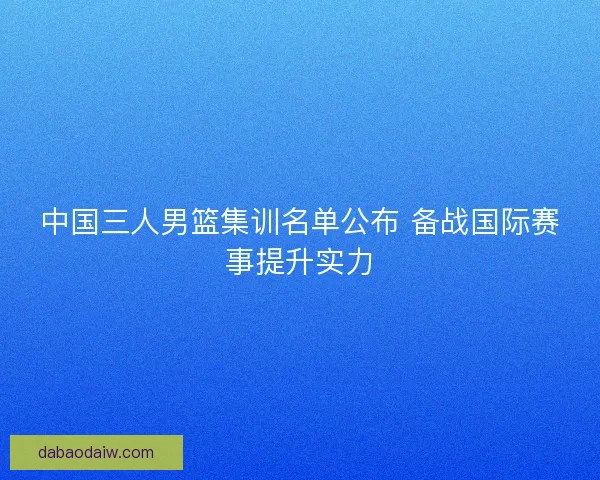 中国三人男篮集训名单公布 备战国际赛事提升实力