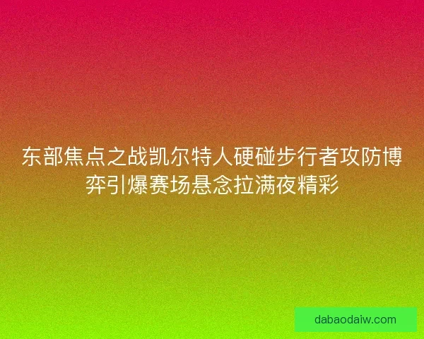 东部焦点之战凯尔特人硬碰步行者攻防博弈引爆赛场悬念拉满夜精彩