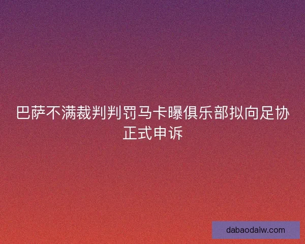 巴萨不满裁判判罚马卡曝俱乐部拟向足协正式申诉