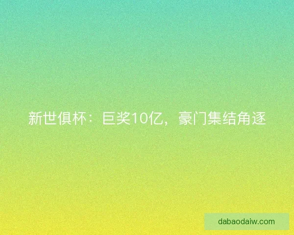 新世俱杯：巨奖10亿，豪门集结角逐