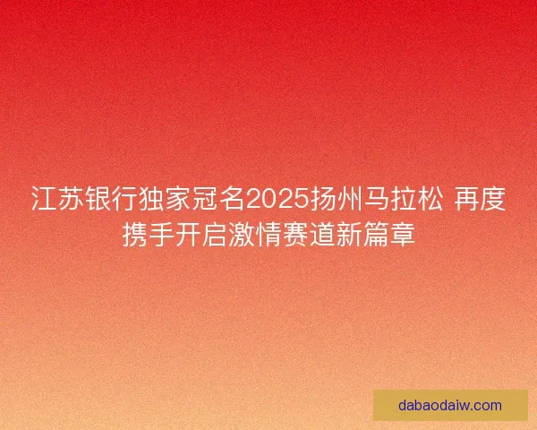 江苏银行独家冠名2025扬州马拉松 再度携手开启激情赛道新篇章