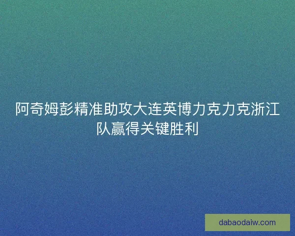 阿奇姆彭精准助攻大连英博力克力克浙江队赢得关键胜利