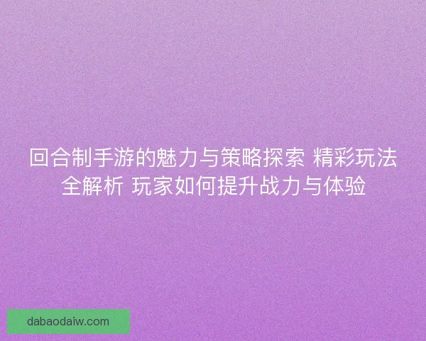 回合制手游的魅力与策略探索 精彩玩法全解析 玩家如何提升战力与体验