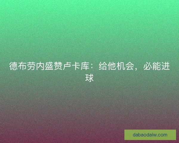 德布劳内盛赞卢卡库：给他机会，必能进球