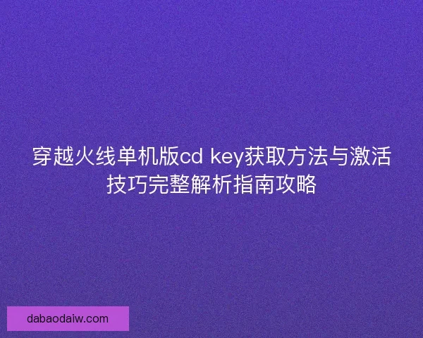 穿越火线单机版cd key获取方法与激活技巧完整解析指南攻略