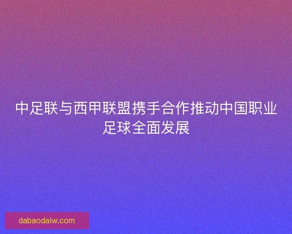 中足联与西甲联盟携手合作推动中国职业足球全面发展