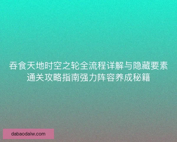 吞食天地时空之轮全流程详解与隐藏要素通关攻略指南强力阵容养成秘籍
