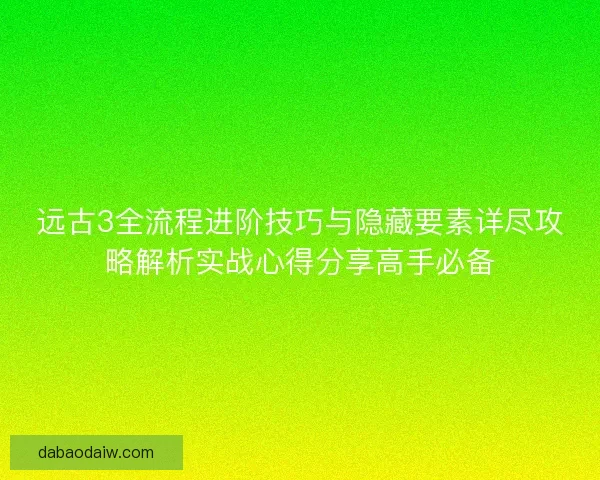 远古3全流程进阶技巧与隐藏要素详尽攻略解析实战心得分享高手必备