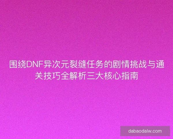 围绕DNF异次元裂缝任务的剧情挑战与通关技巧全解析三大核心指南