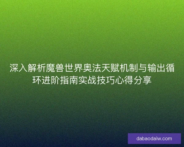 深入解析魔兽世界奥法天赋机制与输出循环进阶指南实战技巧心得分享