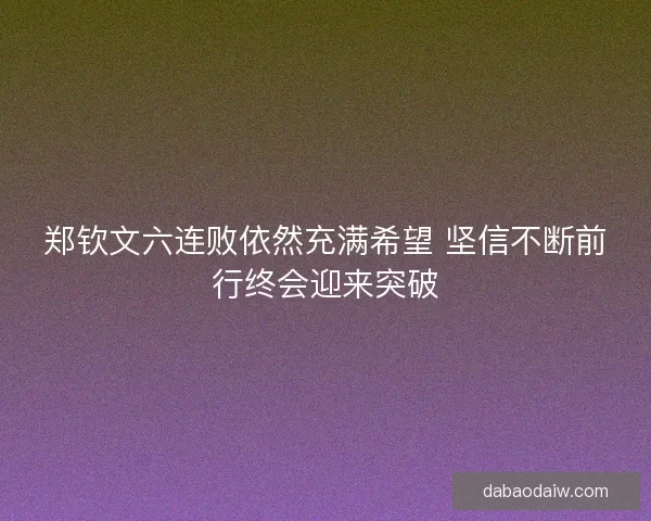 郑钦文六连败依然充满希望 坚信不断前行终会迎来突破