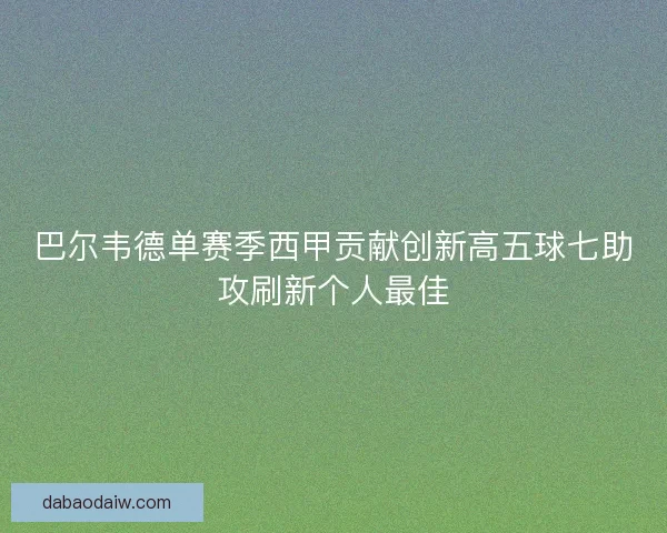 巴尔韦德单赛季西甲贡献创新高五球七助攻刷新个人最佳