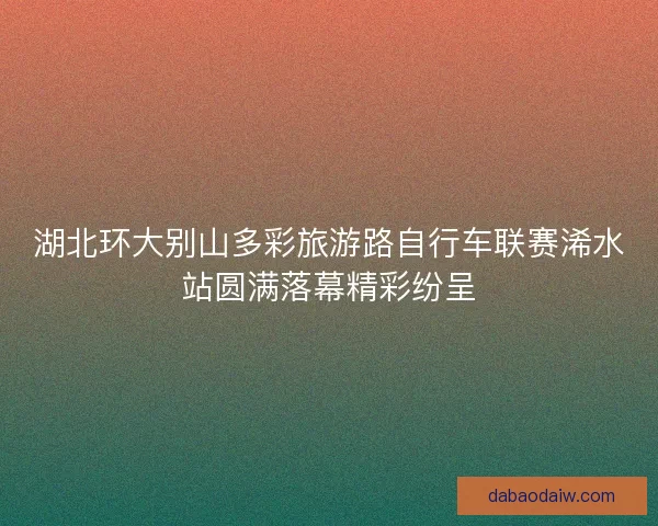 湖北环大别山多彩旅游路自行车联赛浠水站圆满落幕精彩纷呈