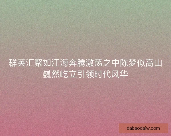 群英汇聚如江海奔腾激荡之中陈梦似高山巍然屹立引领时代风华