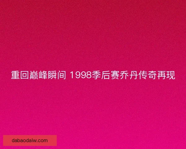 重回巅峰瞬间 1998季后赛乔丹传奇再现