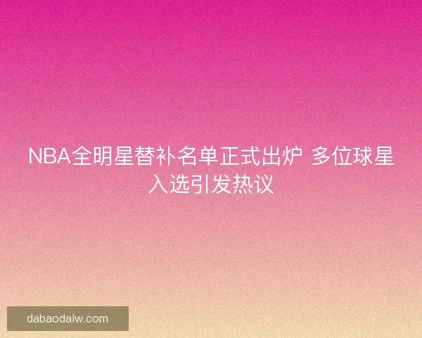 NBA全明星替补名单正式出炉 多位球星入选引发热议