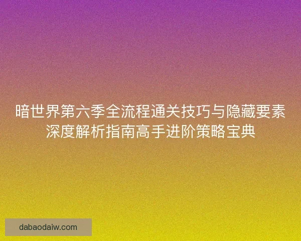 暗世界第六季全流程通关技巧与隐藏要素深度解析指南高手进阶策略宝典