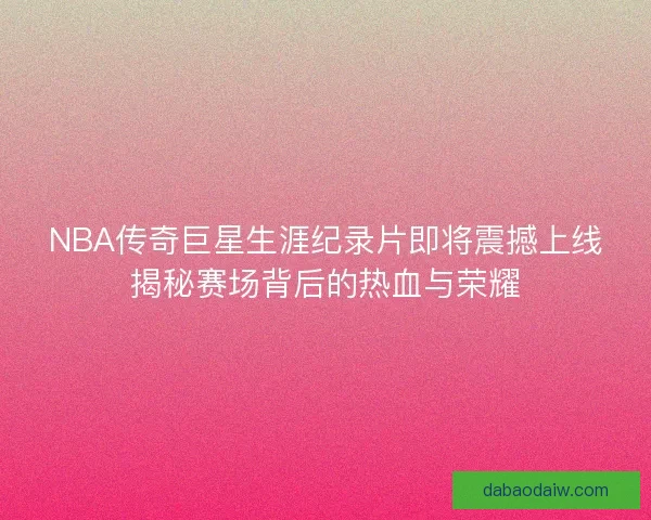 NBA传奇巨星生涯纪录片即将震撼上线揭秘赛场背后的热血与荣耀