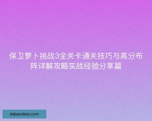 保卫萝卜挑战3全关卡通关技巧与高分布阵详解攻略实战经验分享篇