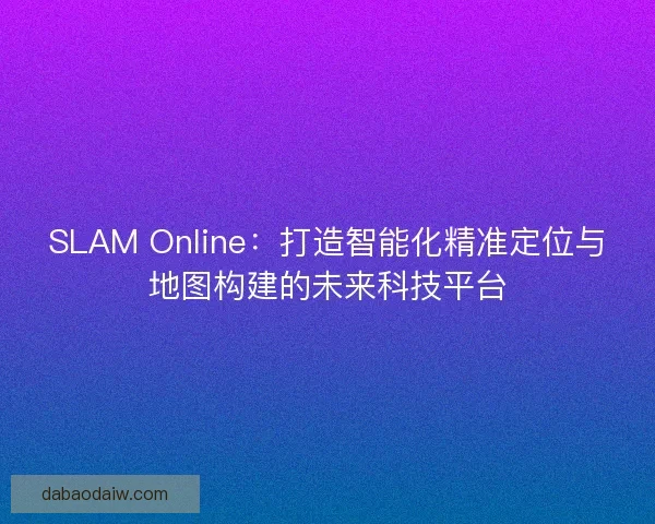 SLAM Online：打造智能化精准定位与地图构建的未来科技平台