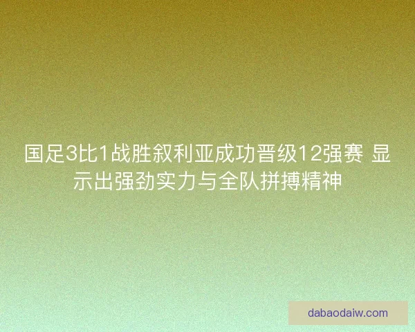 国足3比1战胜叙利亚成功晋级12强赛 显示出强劲实力与全队拼搏精神