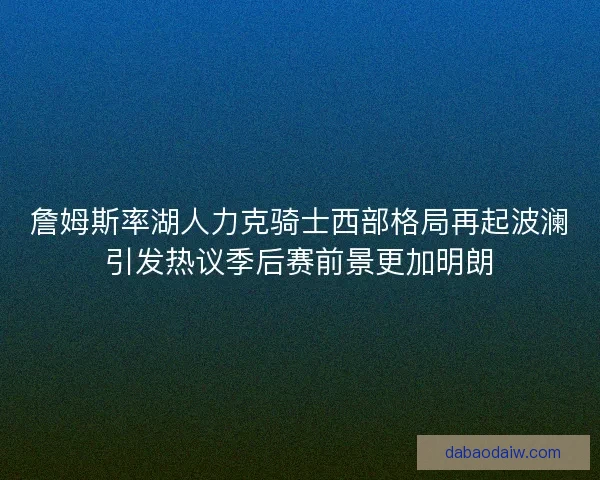詹姆斯率湖人力克骑士西部格局再起波澜引发热议季后赛前景更加明朗
