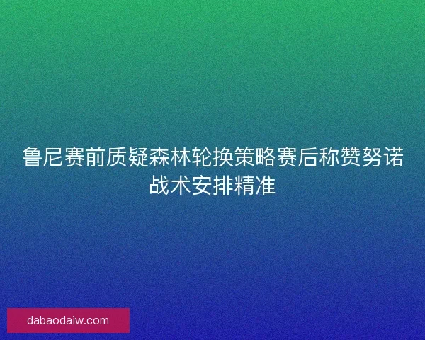 鲁尼赛前质疑森林轮换策略赛后称赞努诺战术安排精准