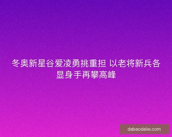 冬奥新星谷爱凌勇挑重担 以老将新兵各显身手再攀高峰