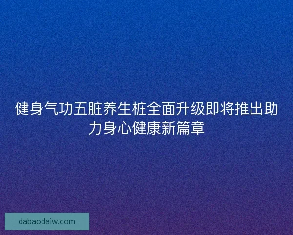健身气功五脏养生桩全面升级即将推出助力身心健康新篇章