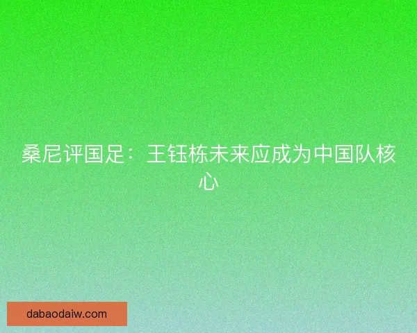 桑尼评国足：王钰栋未来应成为中国队核心