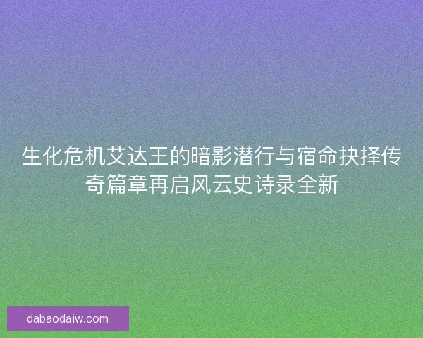 生化危机艾达王的暗影潜行与宿命抉择传奇篇章再启风云史诗录全新